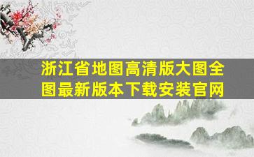 浙江省地图高清版大图全图最新版本下载安装官网