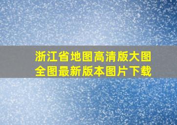 浙江省地图高清版大图全图最新版本图片下载