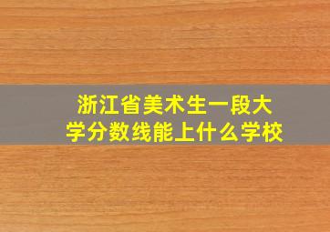 浙江省美术生一段大学分数线能上什么学校