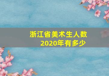 浙江省美术生人数2020年有多少