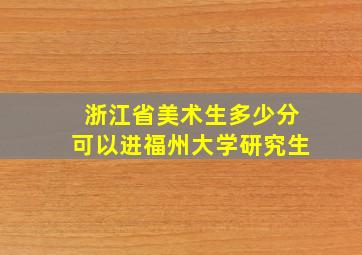 浙江省美术生多少分可以进福州大学研究生