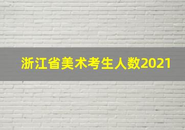 浙江省美术考生人数2021