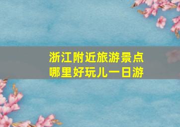 浙江附近旅游景点哪里好玩儿一日游