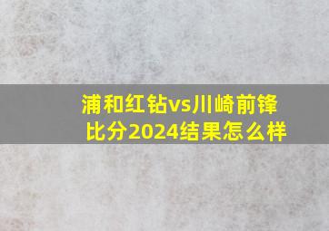 浦和红钻vs川崎前锋比分2024结果怎么样