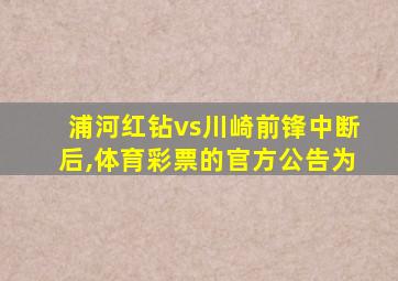 浦河红钻vs川崎前锋中断后,体育彩票的官方公告为