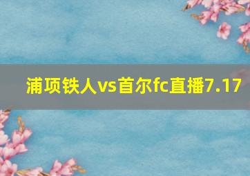 浦项铁人vs首尔fc直播7.17