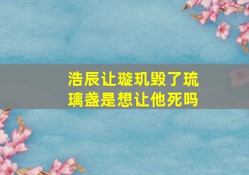 浩辰让璇玑毁了琉璃盏是想让他死吗