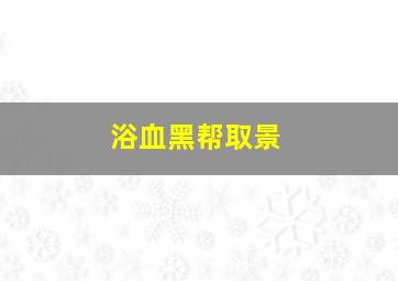 浴血黑帮取景