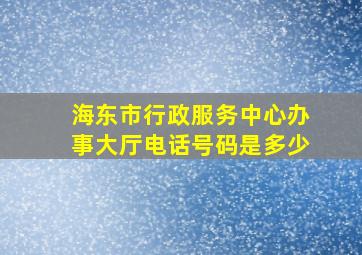 海东市行政服务中心办事大厅电话号码是多少