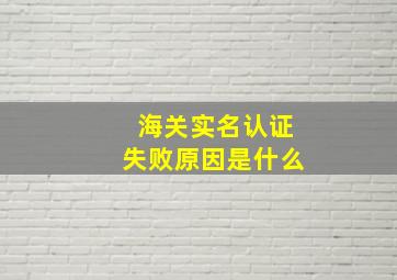 海关实名认证失败原因是什么