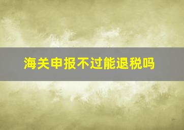 海关申报不过能退税吗