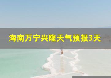 海南万宁兴隆天气预报3天