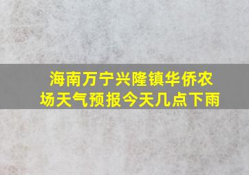 海南万宁兴隆镇华侨农场天气预报今天几点下雨