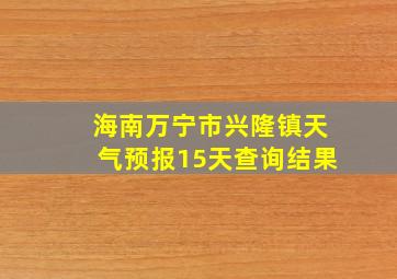 海南万宁市兴隆镇天气预报15天查询结果