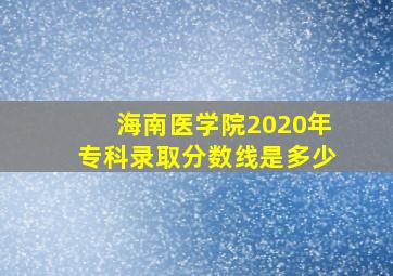 海南医学院2020年专科录取分数线是多少