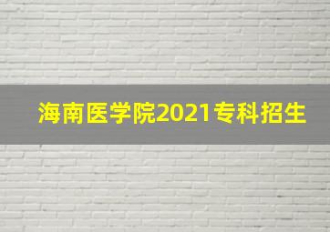 海南医学院2021专科招生