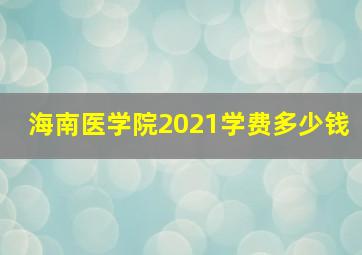 海南医学院2021学费多少钱