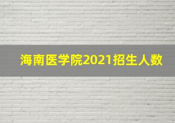 海南医学院2021招生人数