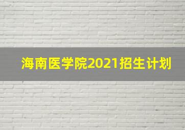 海南医学院2021招生计划