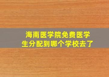 海南医学院免费医学生分配到哪个学校去了