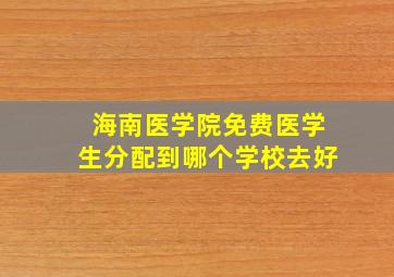 海南医学院免费医学生分配到哪个学校去好