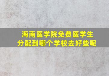 海南医学院免费医学生分配到哪个学校去好些呢