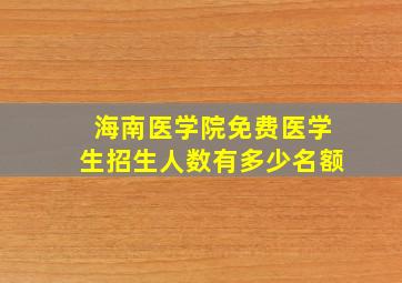 海南医学院免费医学生招生人数有多少名额