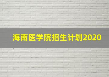 海南医学院招生计划2020