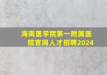 海南医学院第一附属医院官网人才招聘2024