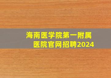 海南医学院第一附属医院官网招聘2024