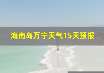 海南岛万宁天气15天预报