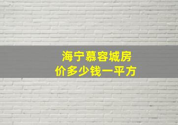 海宁慕容城房价多少钱一平方