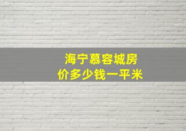 海宁慕容城房价多少钱一平米