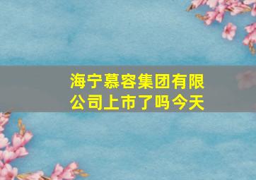 海宁慕容集团有限公司上市了吗今天