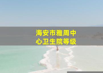 海安市雅周中心卫生院等级