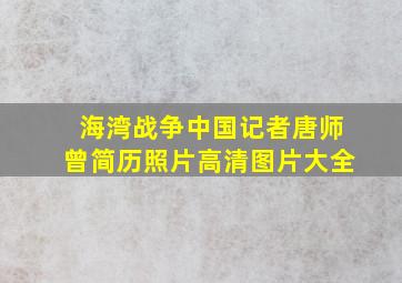 海湾战争中国记者唐师曾简历照片高清图片大全