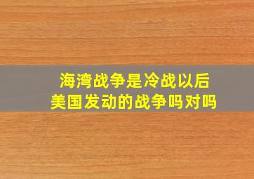 海湾战争是冷战以后美国发动的战争吗对吗