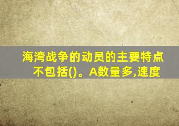 海湾战争的动员的主要特点不包括()。A数量多,速度