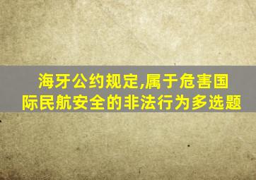 海牙公约规定,属于危害国际民航安全的非法行为多选题