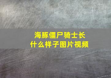 海豚僵尸骑士长什么样子图片视频