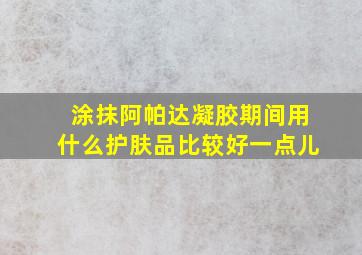 涂抹阿帕达凝胶期间用什么护肤品比较好一点儿