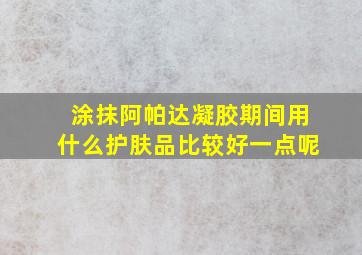 涂抹阿帕达凝胶期间用什么护肤品比较好一点呢