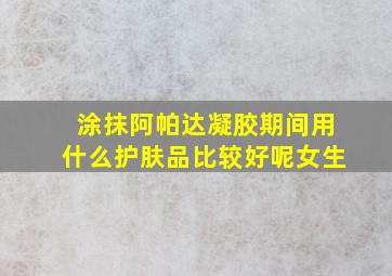 涂抹阿帕达凝胶期间用什么护肤品比较好呢女生