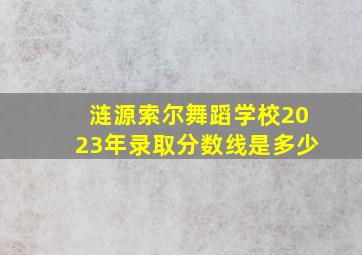 涟源索尔舞蹈学校2023年录取分数线是多少