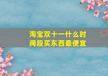 淘宝双十一什么时间段买东西最便宜