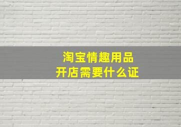 淘宝情趣用品开店需要什么证