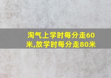 淘气上学时每分走60米,放学时每分走80米