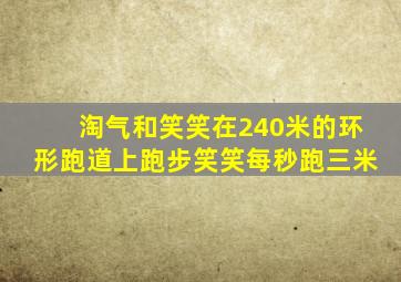 淘气和笑笑在240米的环形跑道上跑步笑笑每秒跑三米