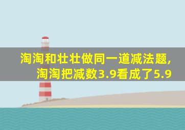 淘淘和壮壮做同一道减法题,淘淘把减数3.9看成了5.9