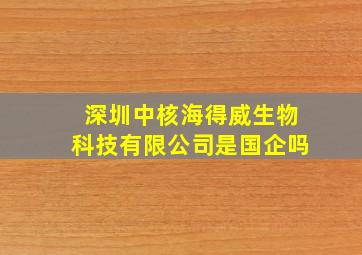 深圳中核海得威生物科技有限公司是国企吗